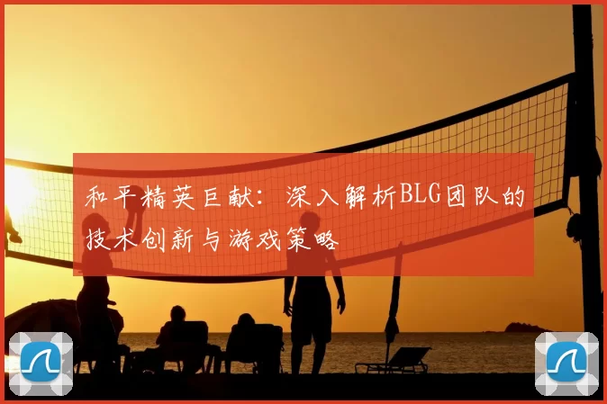 和平精英巨献：深入解析BLG团队的技术创新与游戏策略