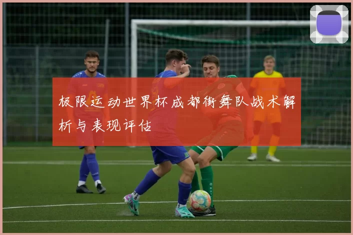 极限运动世界杯成都街舞队战术解析与表现评估