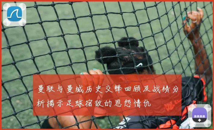 曼联与曼城历史交锋回顾及战绩分析揭示足球宿敌的恩怨情仇
