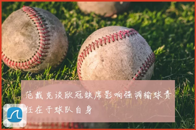范戴克谈欧冠缺席影响强调输球责任在于球队自身