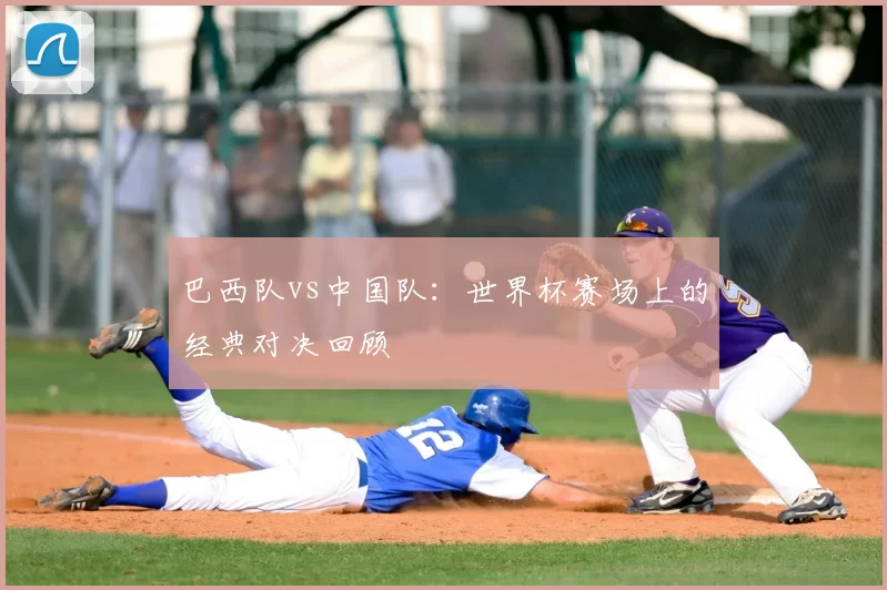巴西队vs中国队：世界杯赛场上的经典对决回顾