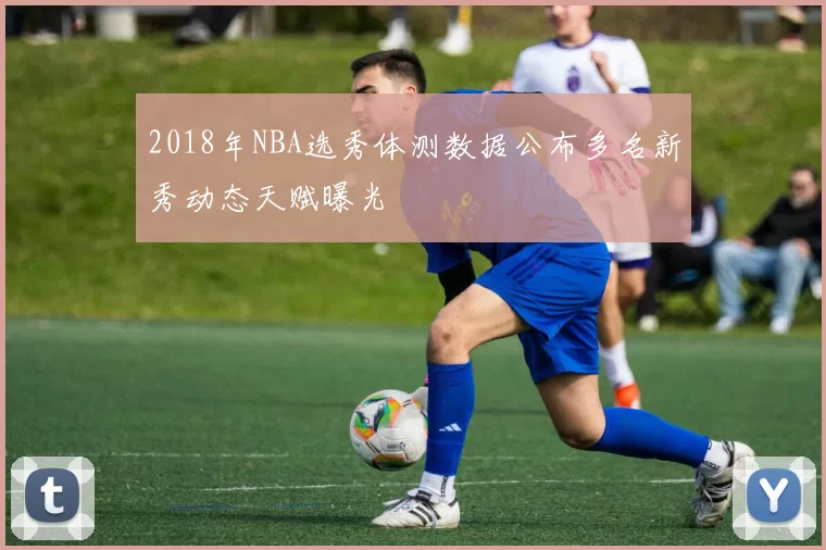 2018年NBA选秀体测数据公布多名新秀动态天赋曝光