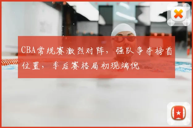 CBA常规赛激烈对阵，强队争夺榜首位置，季后赛格局初现端倪