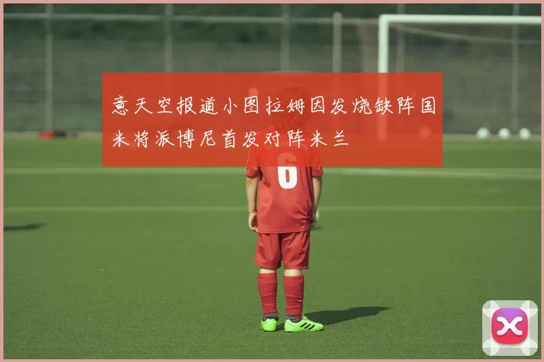 意天空报道小图拉姆因发烧缺阵国米将派博尼首发对阵米兰