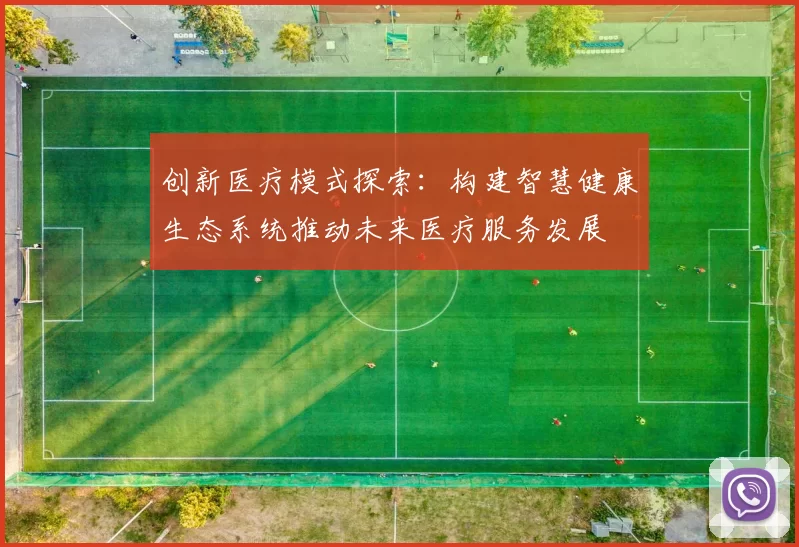 创新医疗模式探索:构建智慧健康生态系统推动未来医疗服务发展