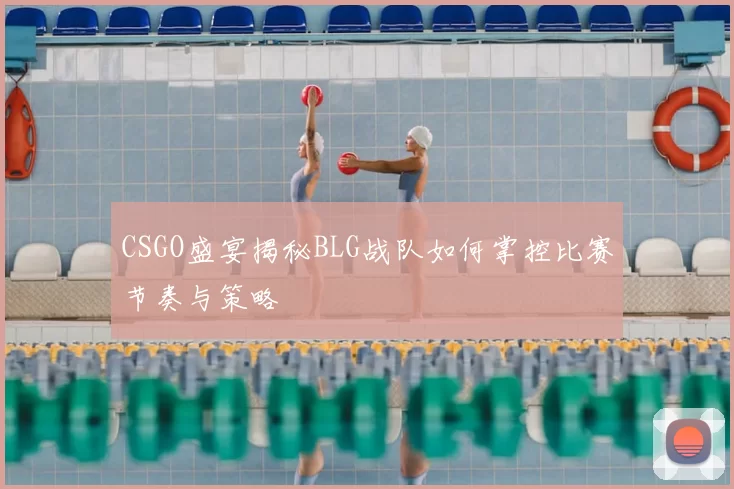 CSGO盛宴揭秘BLG战队如何掌控比赛节奏与策略