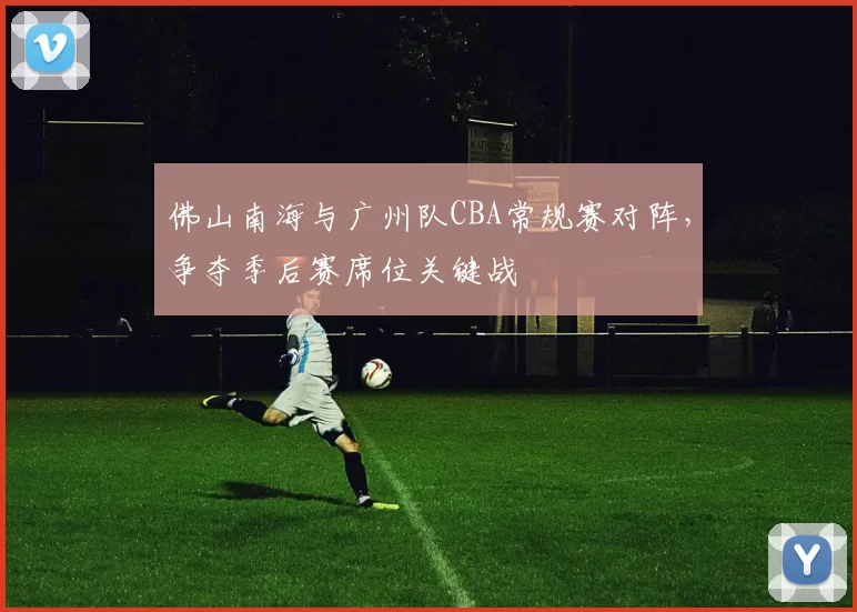 佛山南海与广州队CBA常规赛对阵，争夺季后赛席位关键战