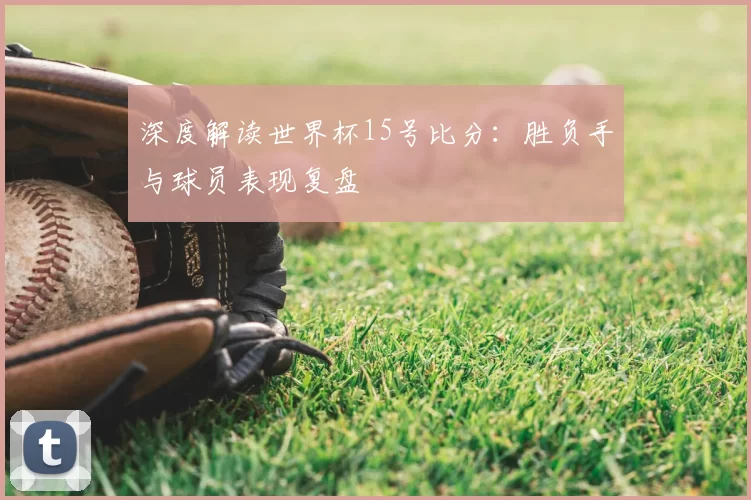深度解读世界杯15号比分：胜负手与球员表现复盘