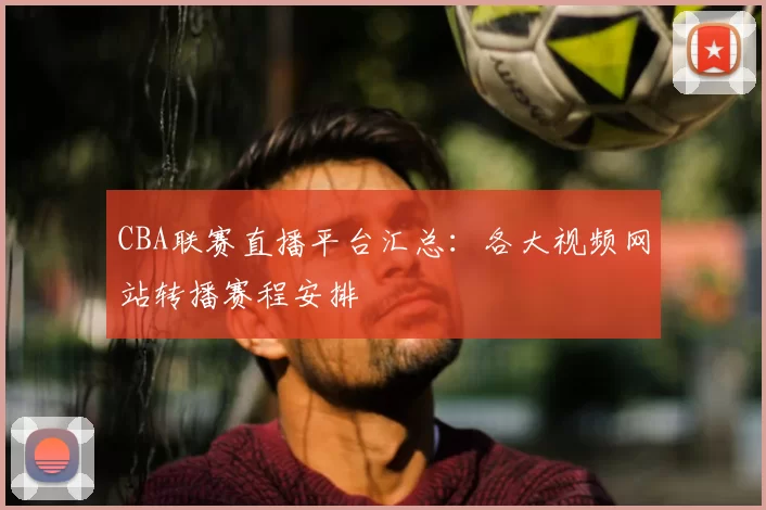 CBA联赛直播平台汇总：各大视频网站转播赛程安排