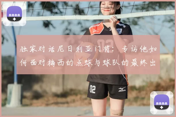 独家对话尼日利亚门将:专访他如何面对梅西的点球与球队的最终出局