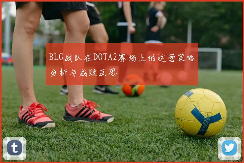 BLG战队在DOTA2赛场上的运营策略分析与成败反思