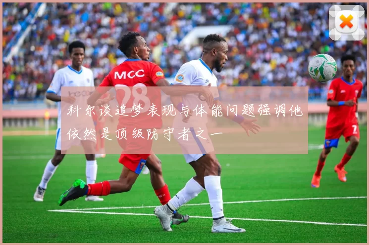 科尔谈追梦表现与体能问题强调他依然是顶级防守者之一