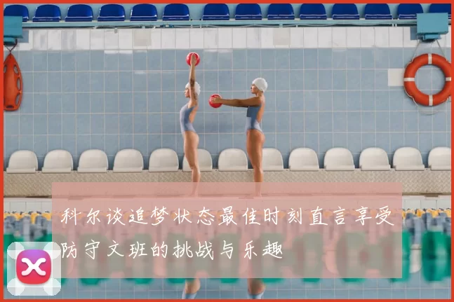 科尔谈追梦状态最佳时刻直言享受防守文班的挑战与乐趣