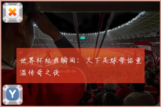 世界杯经典瞬间：天下足球带你重温传奇之夜