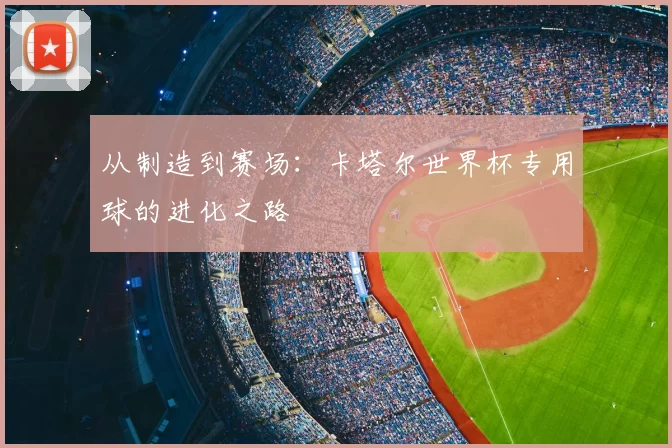 从制造到赛场：卡塔尔世界杯专用球的进化之路