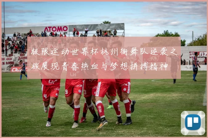 极限运动世界杯杭州街舞队逆袭之旅展现青春热血与梦想拼搏精神