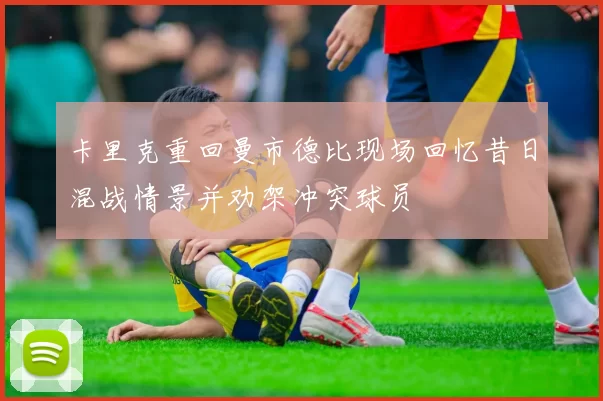 卡里克重回曼市德比现场回忆昔日混战情景并劝架冲突球员