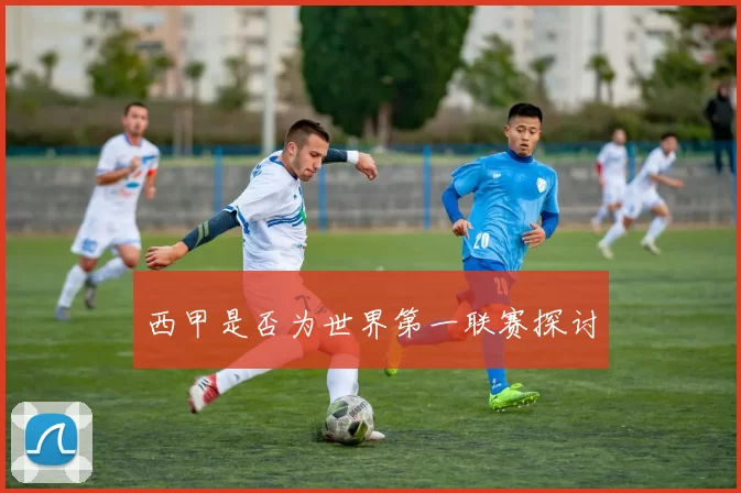 西甲是否为世界第一联赛探讨