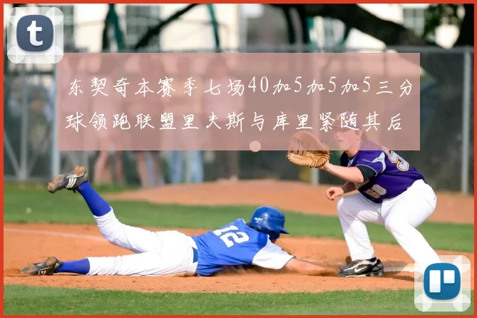 东契奇本赛季七场40加5加5加5三分球领跑联盟里夫斯与库里紧随其后