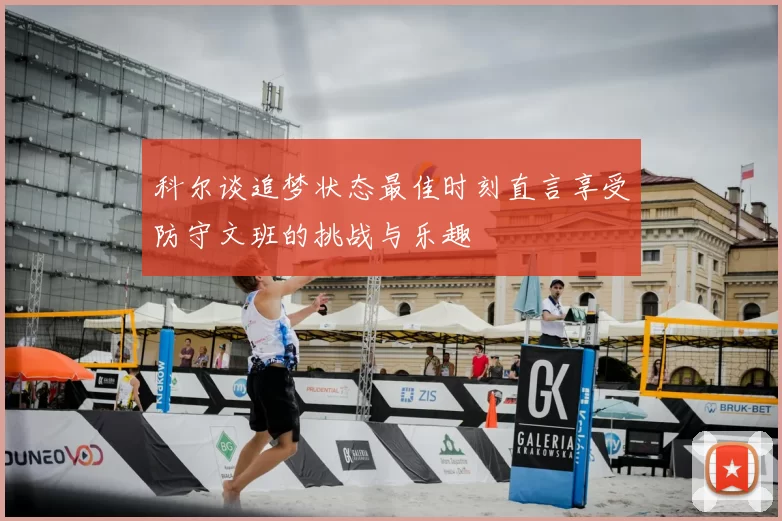 科尔谈追梦状态最佳时刻直言享受防守文班的挑战与乐趣