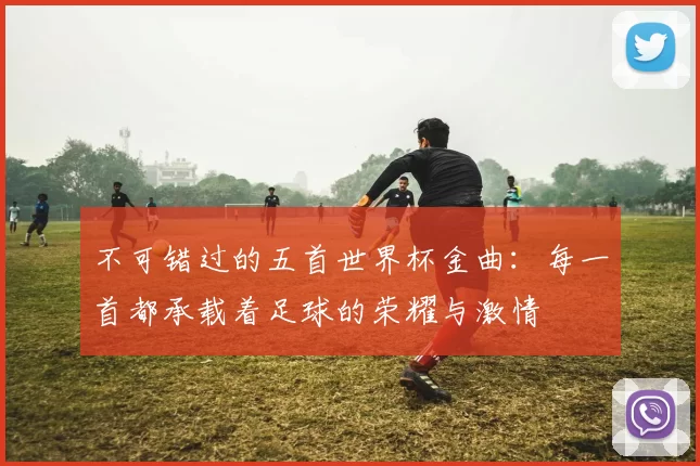 不可错过的五首世界杯金曲：每一首都承载着足球的荣耀与激情