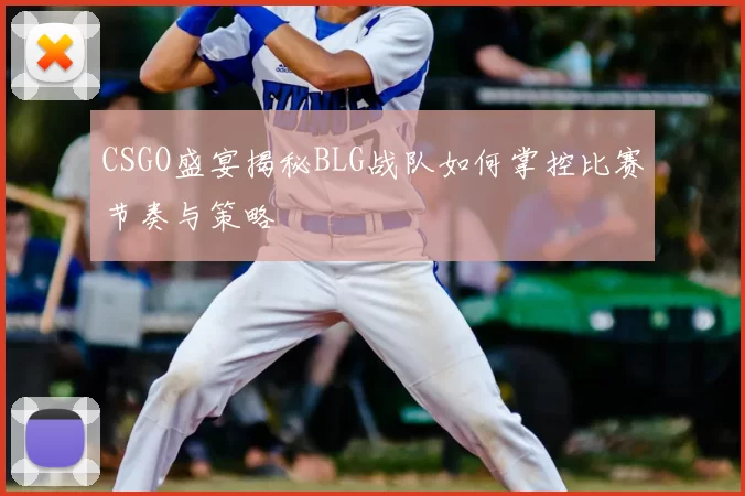 CSGO盛宴揭秘BLG战队如何掌控比赛节奏与策略