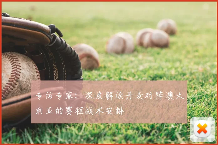 专访专家:深度解读丹麦对阵澳大利亚的赛程战术安排