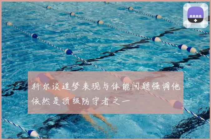 科尔谈追梦表现与体能问题强调他依然是顶级防守者之一