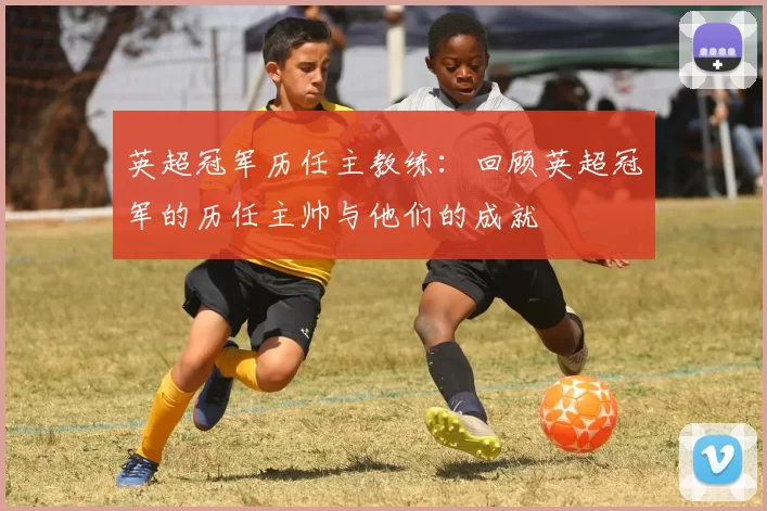 英超冠军历任主教练：回顾英超冠军的历任主帅与他们的成就