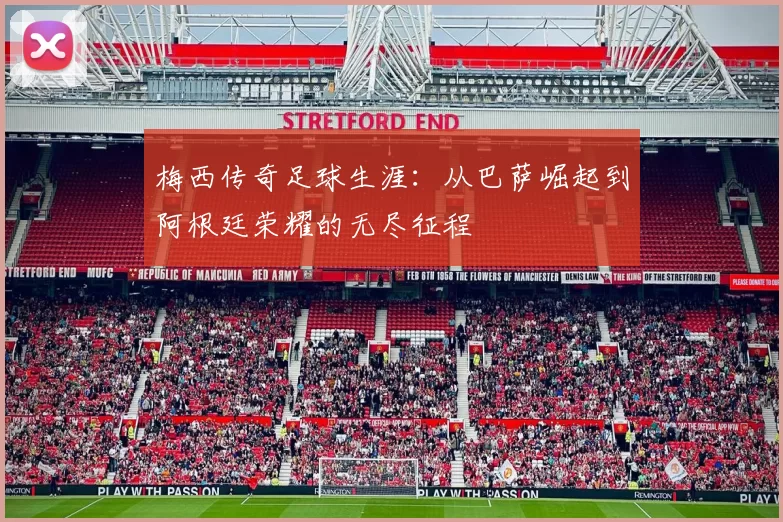 梅西传奇足球生涯：从巴萨崛起到阿根廷荣耀的无尽征程