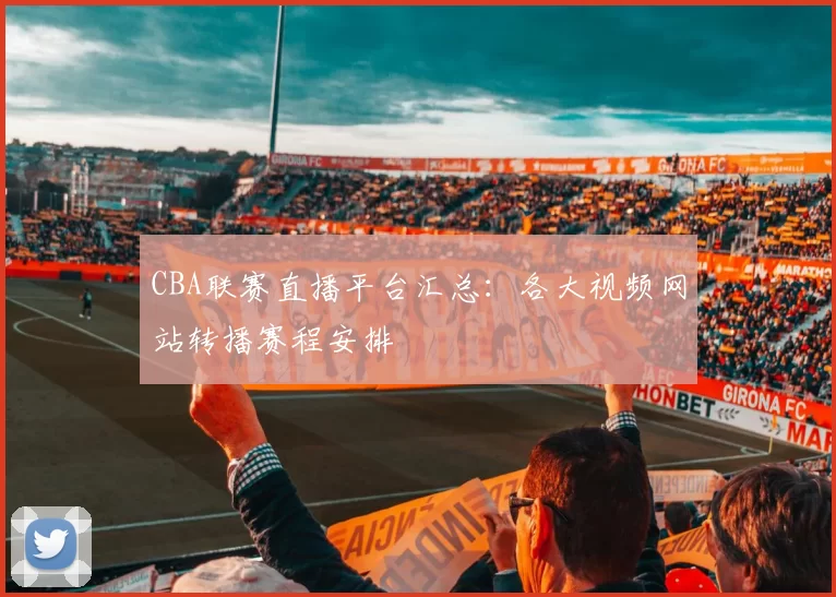CBA联赛直播平台汇总：各大视频网站转播赛程安排