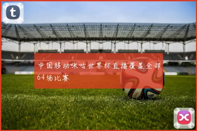 中国移动咪咕世界杯直播覆盖全部64场比赛