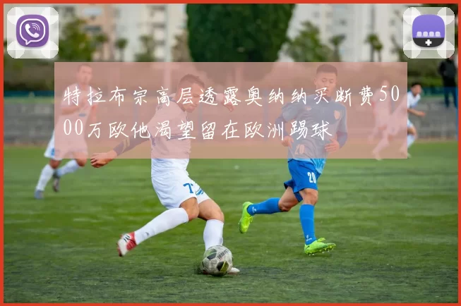 特拉布宗高层透露奥纳纳买断费5000万欧他渴望留在欧洲踢球