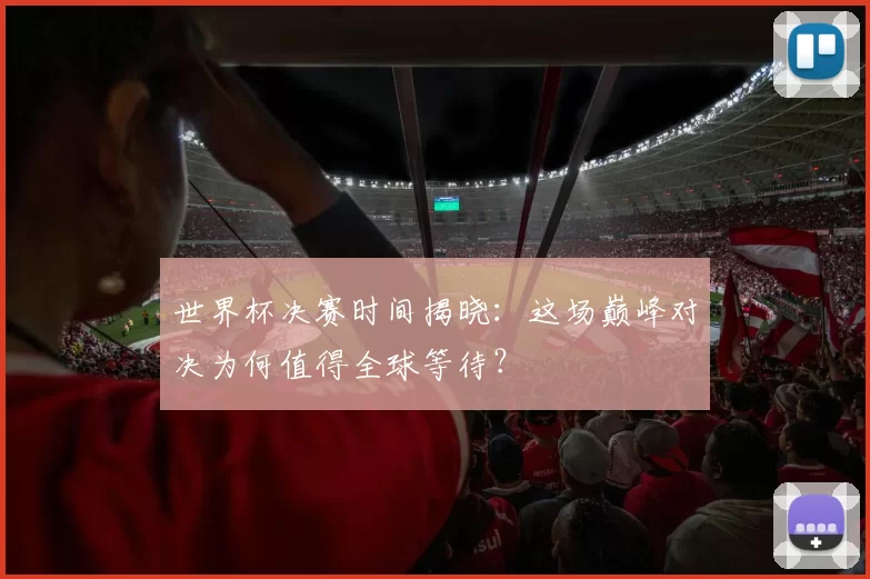 世界杯决赛时间揭晓：这场巅峰对决为何值得全球等待？
