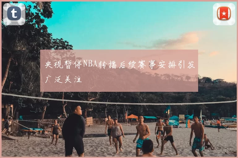 央视暂停NBA转播后续赛事安排引发广泛关注