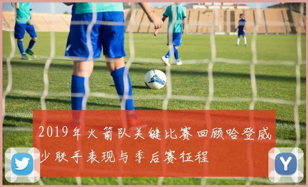 2019年火箭队关键比赛回顾哈登威少联手表现与季后赛征程