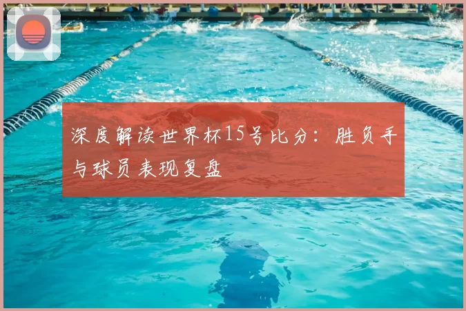 深度解读世界杯15号比分：胜负手与球员表现复盘