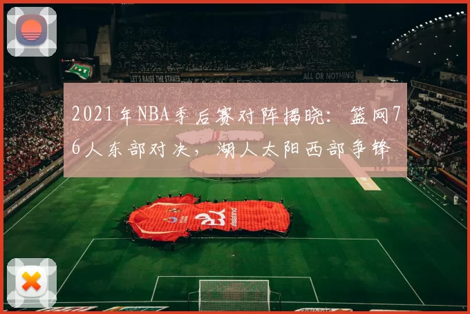 2021年NBA季后赛对阵揭晓：篮网76人东部对决，湖人太阳西部争锋