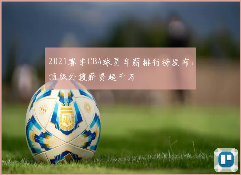 2021赛季CBA球员年薪排行榜发布，顶级外援薪资超千万