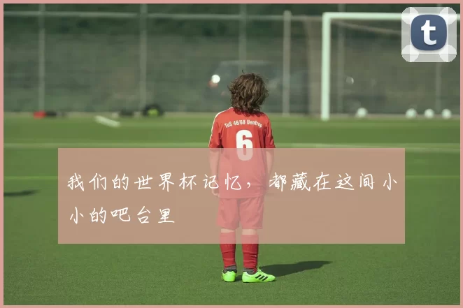 我们的世界杯记忆，都藏在这间小小的吧台里