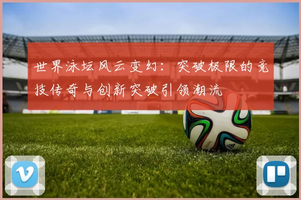世界泳坛风云变幻：突破极限的竞技传奇与创新突破引领潮流