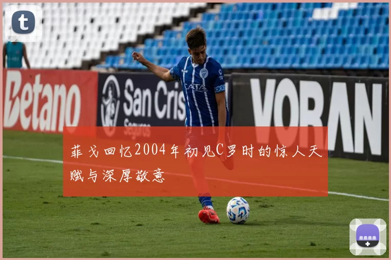 菲戈回忆2004年初见C罗时的惊人天赋与深厚敬意