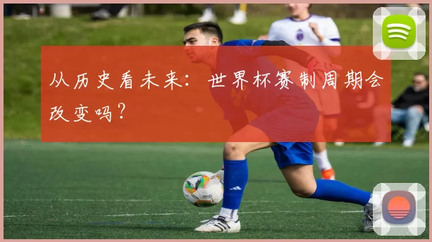 从历史看未来：世界杯赛制周期会改变吗？