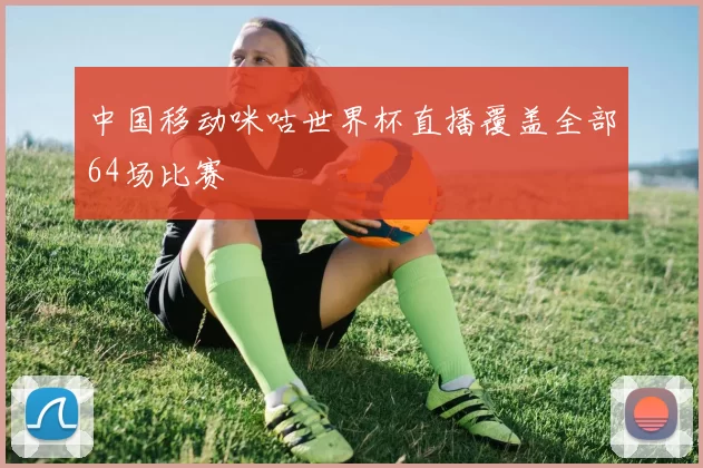 中国移动咪咕世界杯直播覆盖全部64场比赛