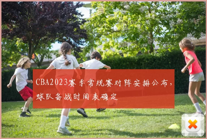 CBA2023赛季常规赛对阵安排公布，球队备战时间表确定