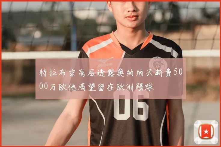 特拉布宗高层透露奥纳纳买断费5000万欧他渴望留在欧洲踢球