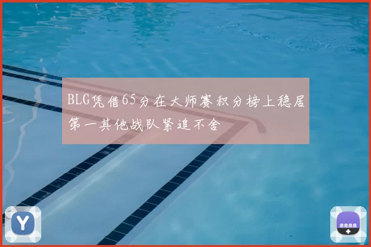 BLG凭借65分在大师赛积分榜上稳居第一其他战队紧追不舍
