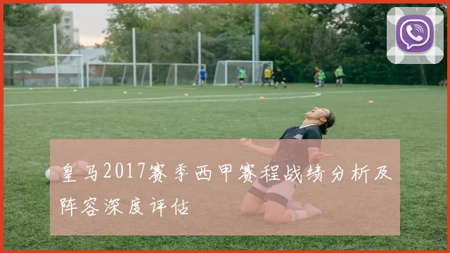 皇马2017赛季西甲赛程战绩分析及阵容深度评估