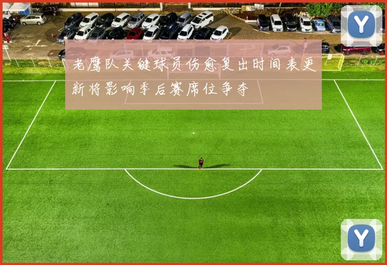 老鹰队关键球员伤愈复出时间表更新将影响季后赛席位争夺