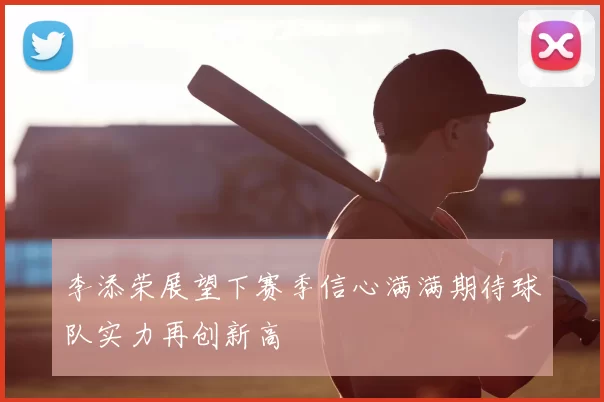 李添荣展望下赛季信心满满期待球队实力再创新高